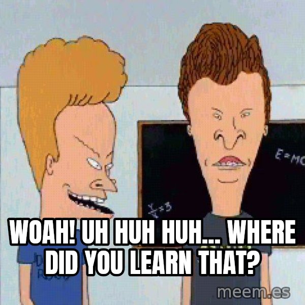 Beavis and butthead meme: woah! uh huh huh... where did you learn that?