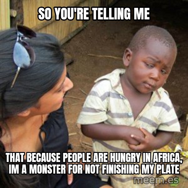 Skeptical 3rd World Kid meme: So you're telling me / That because people are hungry in africa, im a monster for not finishing my plate