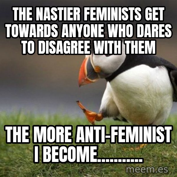 Unpopular Opinion Puffin meme: The nastier feminists get towards anyone who dares to disagree with them / The more anti-feminist I become...........