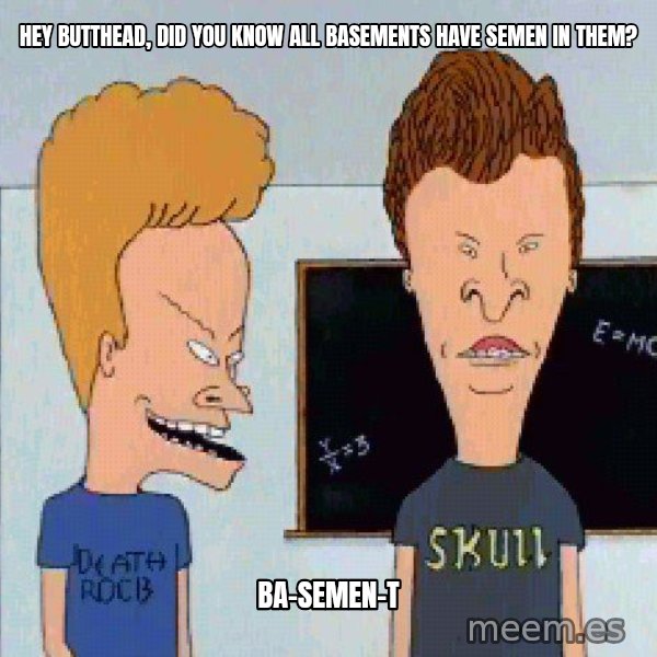 Beavis and butthead meme: hey butthead, did you know all basements have semen in them? / ba-semen-t