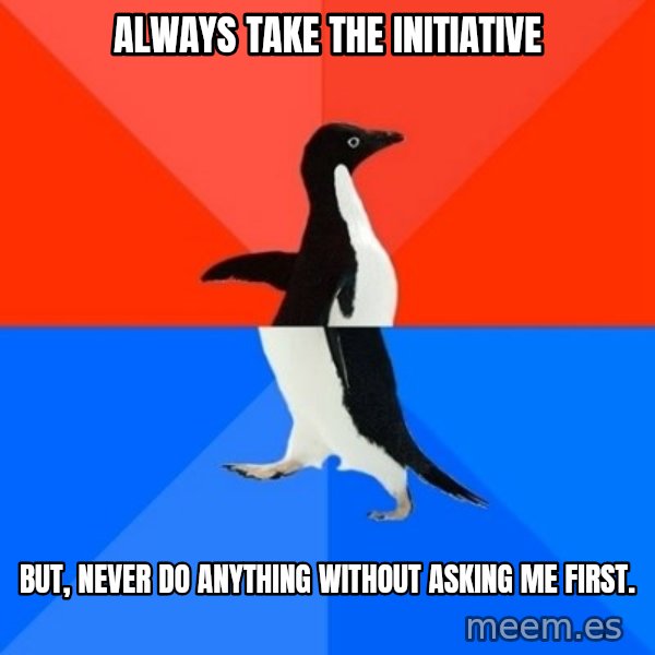 Socially Awesome Awkward Penguin meme: Always take the initiative / But, never do anything without asking me first.