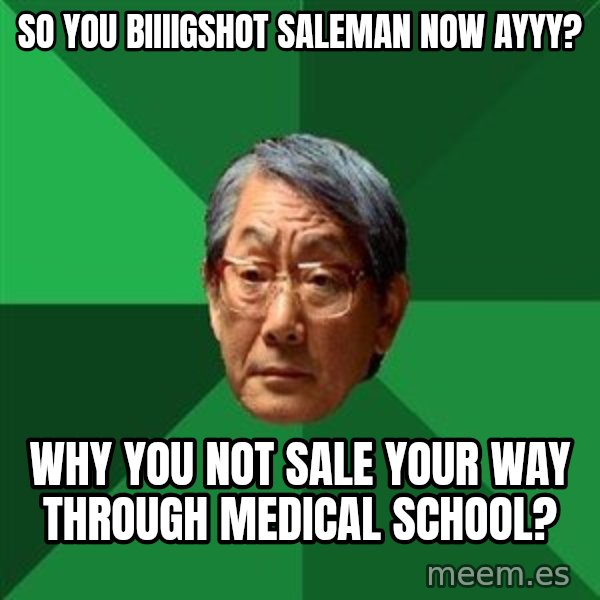 High Expectations Asian Father meme: so you biiiigshot saleman now ayyy? / why you not sale your way through medical school?