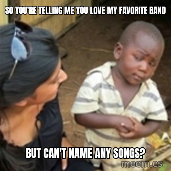 Skeptical african kid  meme: so you're telling me you love my favorite band / but can't name any songs?