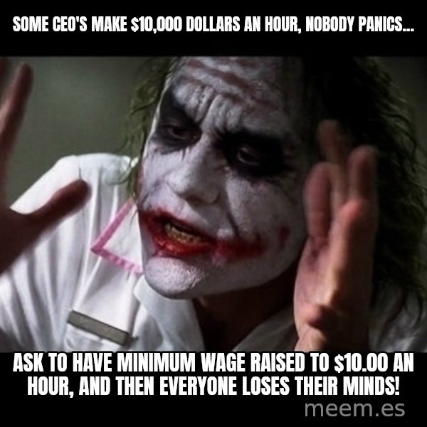 joker mind loss meme: Some CEO's make $10,000 dollars an hour, nobody panics... / Ask to have minimum wage raised to $10.00 an hour, and then everyone loses their minds!