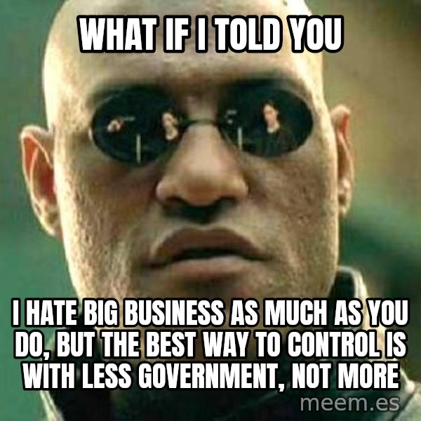What if I told you / Matrix Morpheus meme: What if I told you / I hate big business as much as you do, but the best way to control is with less government, not more
