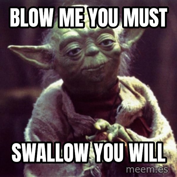 Yoda meme: Blow me you must / Swallow you will