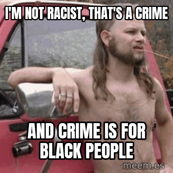Almost Politically Correct Redneck meme: I'm not racist, that's a crime / And crime is for black people
