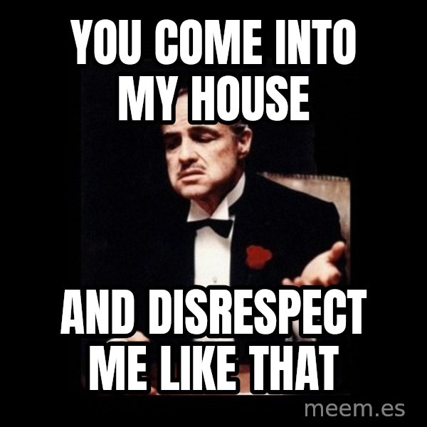 The Godfather meme: You come into my house / And disrespect me like that