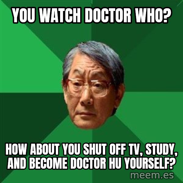 High Expectations Asian Father meme: You watch Doctor Who? / How about you shut off TV, study, and become Doctor Hu yourself?