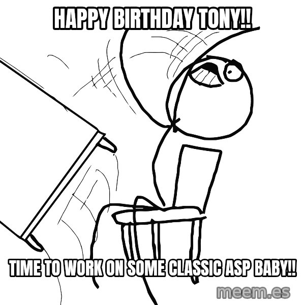 Desk Flip Rage Guy meme: Happy Birthday Tony!! / Time to work on some classic ASP baby!!