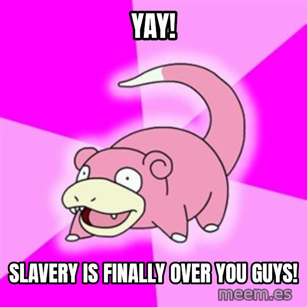 Slowpoke meme: yay! / slavery is finally over you guys!