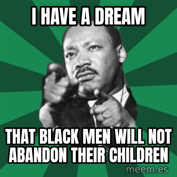 Martin Luther King jr.  meme: i have a dream / that black men will not abandon their children