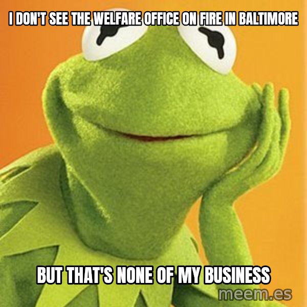 Kermit the frog meme: I don't see the welfare office on fire in Baltimore / But that's none of my business