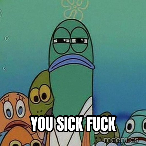 Serious Fish Spongebob meme: you sick fuck