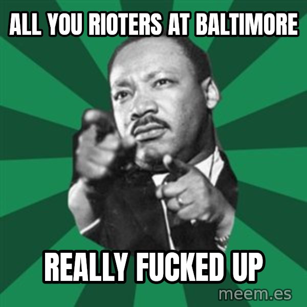 Martin Luther King jr.  meme: all you rioters at baltimore / really fucked up