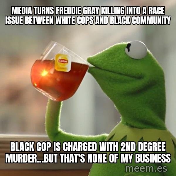 Kermit The Frog Drinking Tea meme: Media turns freddie gray killing into a race issue between white cops and black community / black cop is charged with 2nd degree murder...But that's none of my business