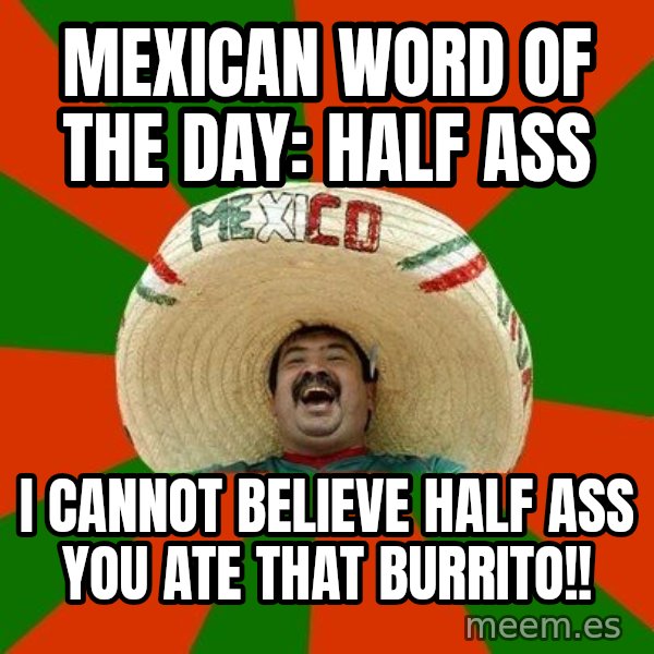 Successful Mexican meme: Mexican word of the day:  Half ass / i cannot believe half ass you ate that burrito!!