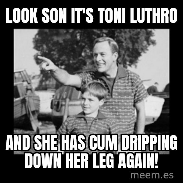 look son a faggot meme: look son it's toni luthro / and she has cum dripping down her leg again!