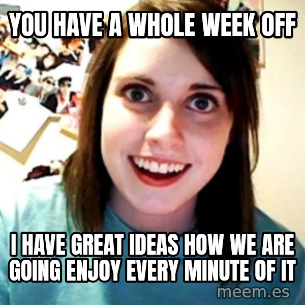 Overly Obsessed Girlfriend meme: you have a whole week off / i have great ideas how we are going enjoy every minute of it