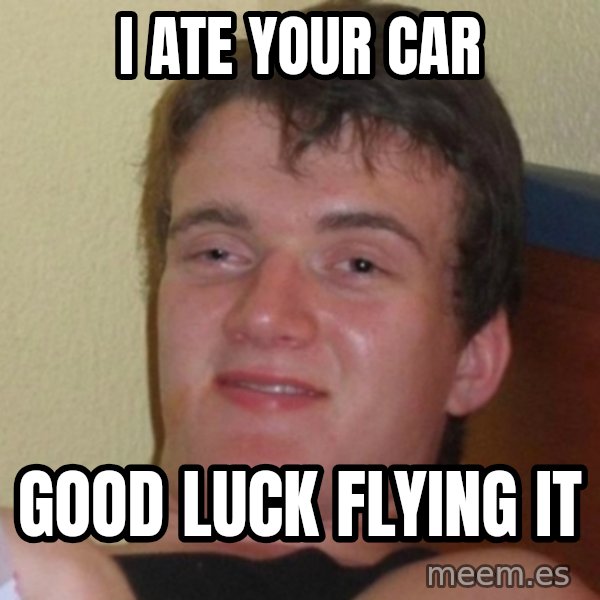 Really Stoned Guy meme: I ate your car / good luck flying it