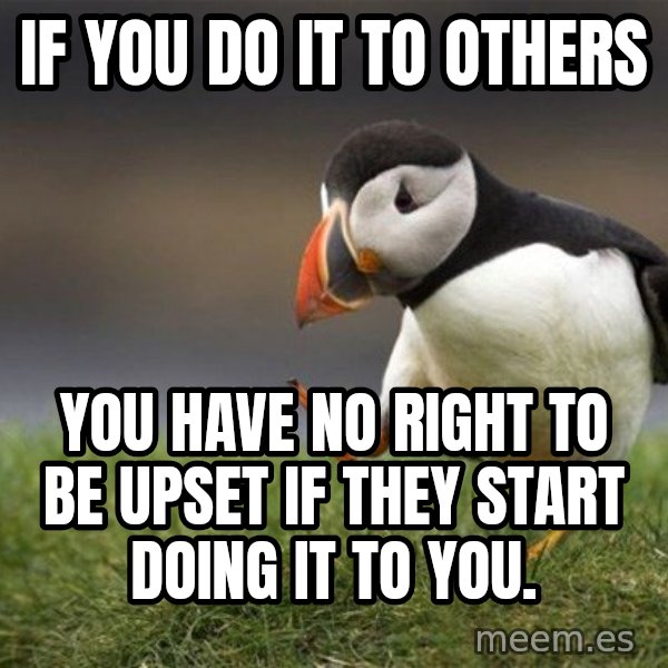 Unpopular Opinion Puffin meme: If you do it to others / you have no right to be upset if they start doing it to you.