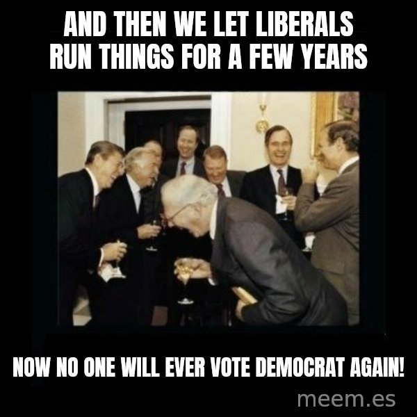 Rich Men Laughing meme: and then we let liberals run things for a few years / now no one will ever vote democrat again!