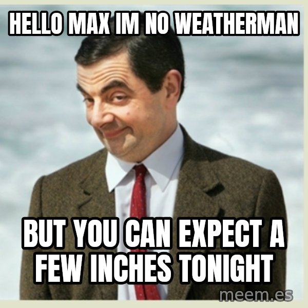 MR bean meme: Hello Max im no weatherman / But you can expect a few inches tonight