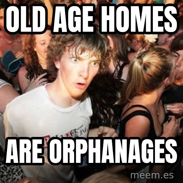 Sudden Realization Ralph meme: Old age homes / are orphanages