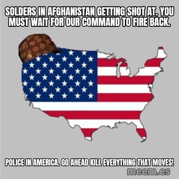 Scumbag America2 meme: solders in Afghanistan getting shot at. you must wait for our command to fire back. / police in America. go ahead kill everything that moves!