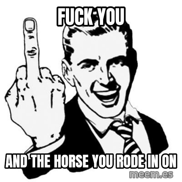 Lol Fuck You meme: Fuck you / And the horse you rode in on