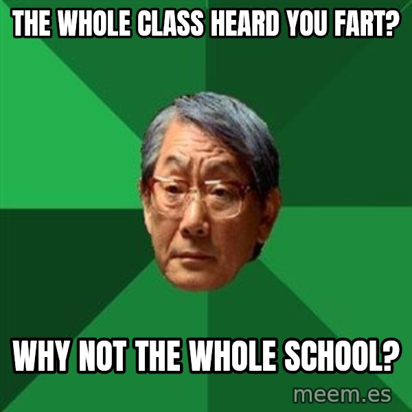 High Expectations Asian Father meme: the whole class heard you fart? / why not the whole school?