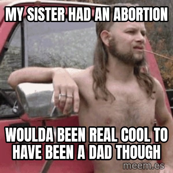Almost Politically Correct Redneck meme: my sister had an abortion / woulda been real cool to have been a dad though