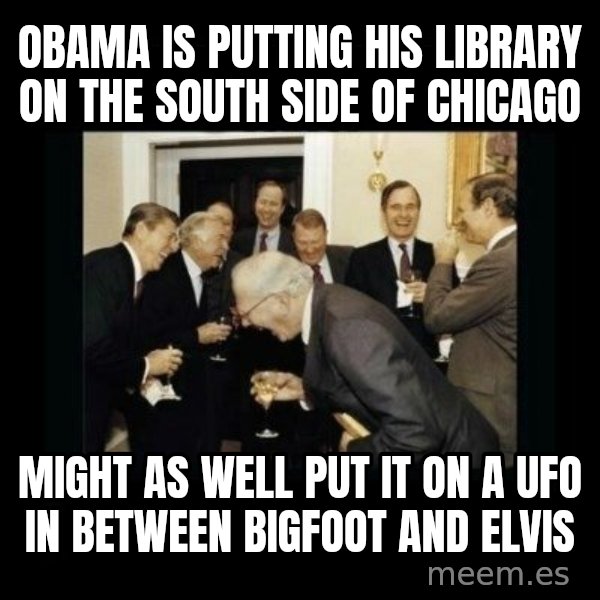 Rich Men Laughing meme: obama is putting his library on the south side of chicago / might as well put it on a ufo in between bigfoot and elvis