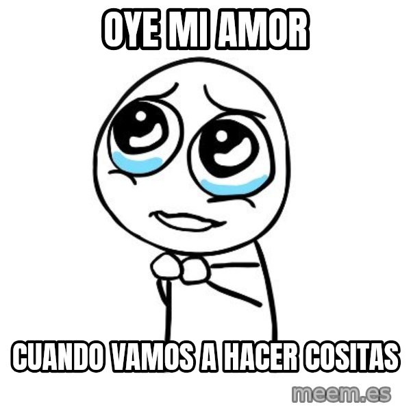 pleaseguy  meme: oye mi amor / cuando vamos a hacer cositas