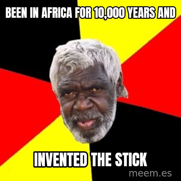 Aboriginal meme: been in africa for 10,000 years and / invented the stick