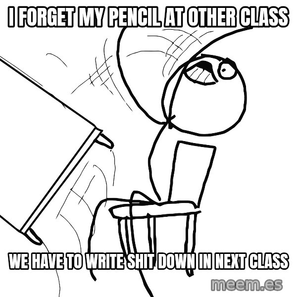 Desk Flip Rage Guy meme: I forget my pencil at other class / We have to write shit down in next class