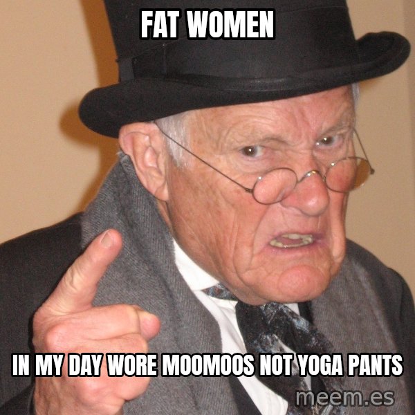 Angry Old Man meme: fat women / in my day wore moomoos not yoga pants