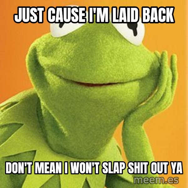 Kermit the frog meme: Just cause I'm laid back / Don't mean I won't slap shit out Ya