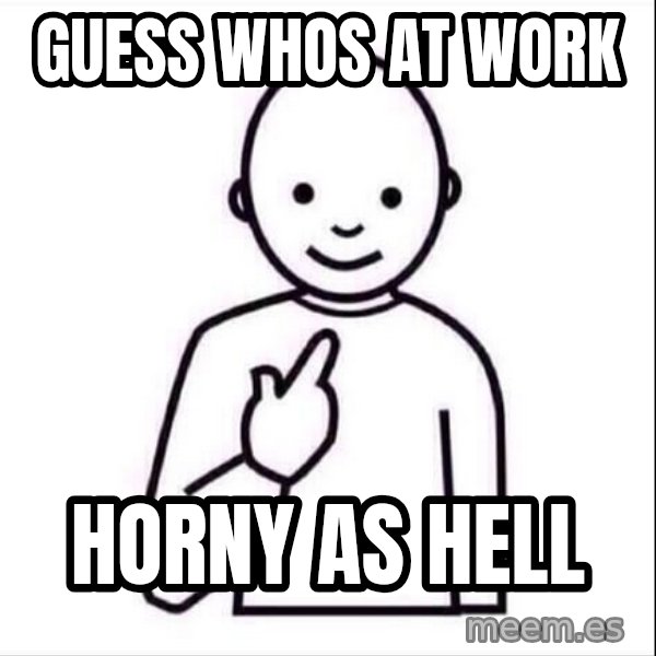 Guess who ? meme: Guess whos at work / horny as hell