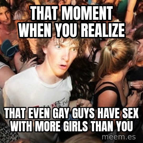 Sudden Realization Ralph meme: That moment when you realize / that even gay guys have sex with more girls than you