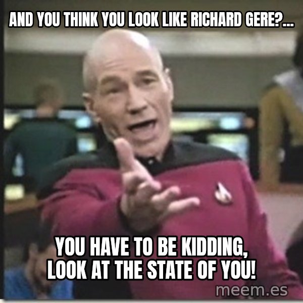 star trek wtf meme: And you think you look like Richard Gere?... / you have to be kidding, look at the state of you!