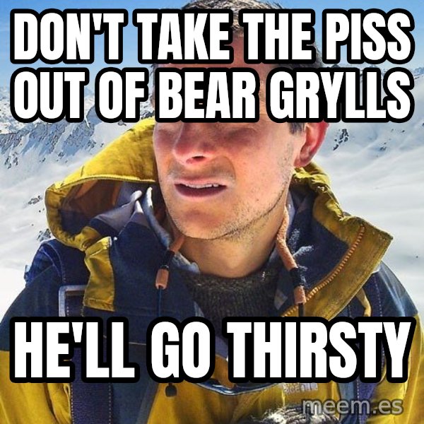 Bear Grylls meme: Don't Take The Piss Out Of Bear Grylls / He'll Go Thirsty