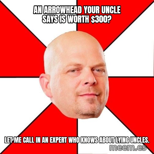 Pawn Stars meme: An Arrowhead your Uncle says is worth $300? / Let me call in an expert who knows about lying uncles.