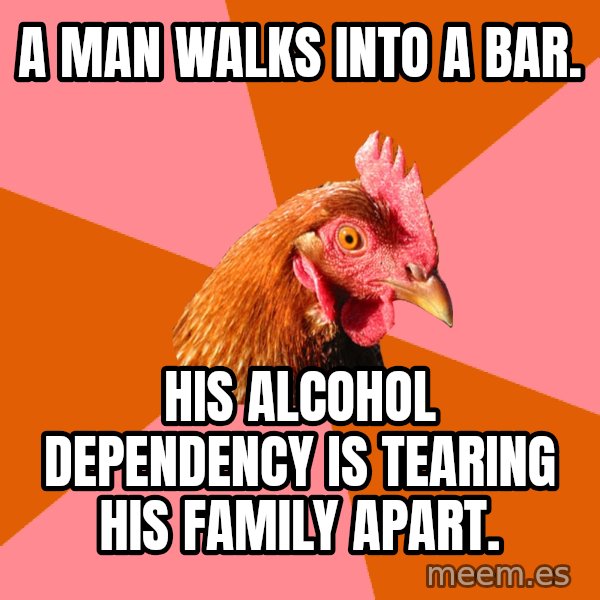 Anti Joke Chicken meme: A man walks into a bar. / His alcohol dependency is tearing his family apart.