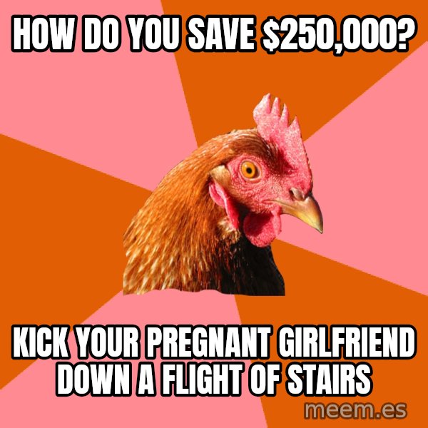 Anti Joke Chicken meme: how do you save $250,000? / kick your pregnant girlfriend down a flight of stairs