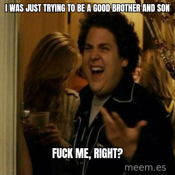 Fuck me right meme: I was just trying to be a good brother and son / Fuck me, right?