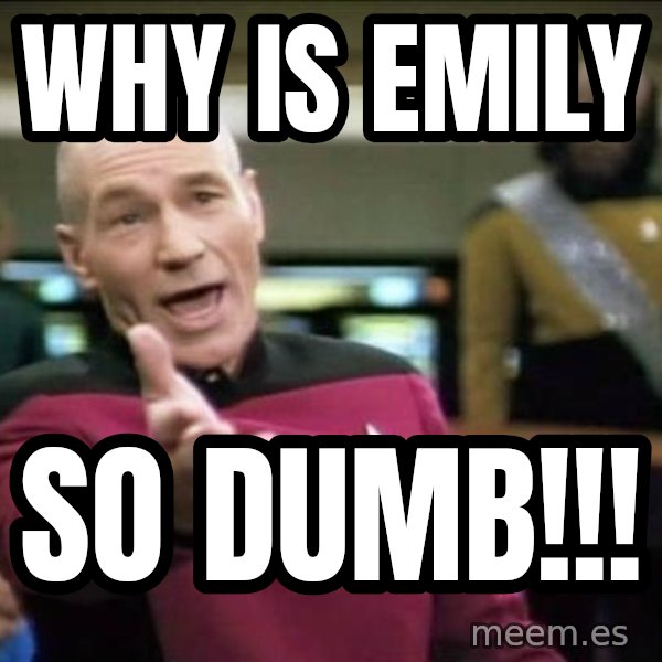 Why the fuck meme: Why is Emily / So Dumb!!!