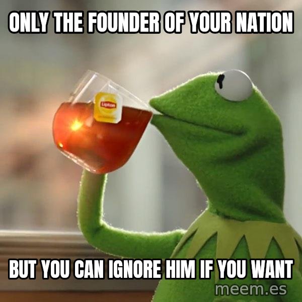 Kermit The Frog Drinking Tea meme: only the founder of your nation / but you can ignore him if you want