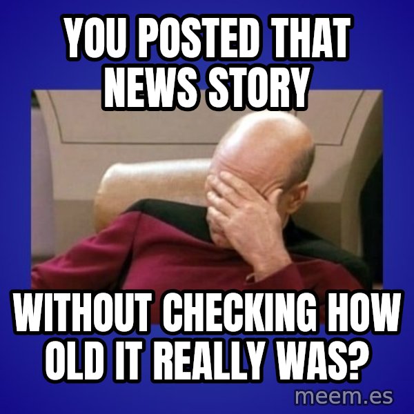 Picard facepalm  meme: you posted that news story / without checking how old it really was?