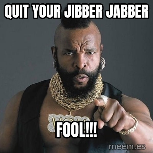 Mr T meme: Quit your jibber jabber / fool!!!